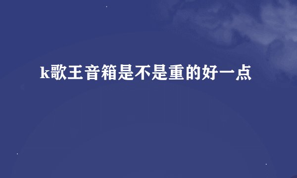 k歌王音箱是不是重的好一点