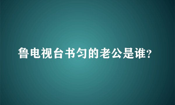 鲁电视台书匀的老公是谁？