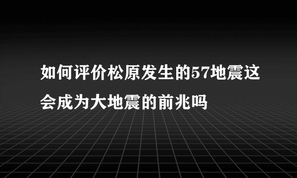 如何评价松原发生的57地震这会成为大地震的前兆吗