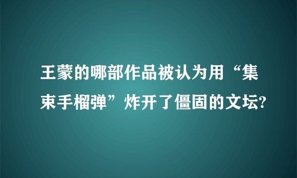王蒙的哪部作品被认为用“集束手榴弹”炸开了僵固的文坛?