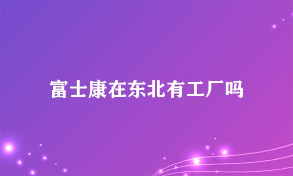 富士康在东北有工厂吗