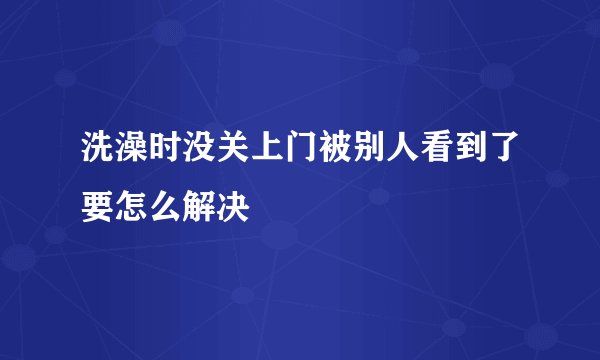 洗澡时没关上门被别人看到了要怎么解决