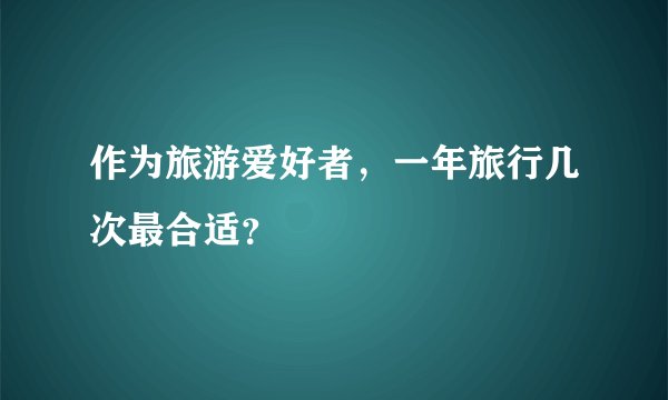 作为旅游爱好者，一年旅行几次最合适？