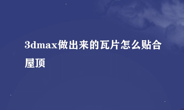 3dmax做出来的瓦片怎么贴合屋顶