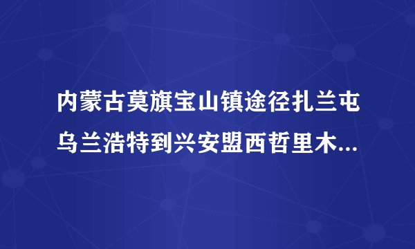 内蒙古莫旗宝山镇途径扎兰屯乌兰浩特到兴安盟西哲里木站多少公里