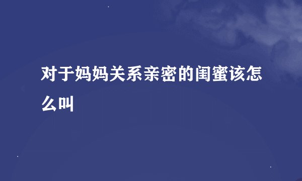 对于妈妈关系亲密的闺蜜该怎么叫