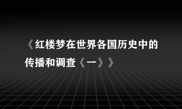 《红楼梦在世界各国历史中的传播和调查《一》》