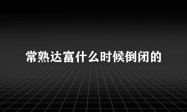 常熟达富什么时候倒闭的