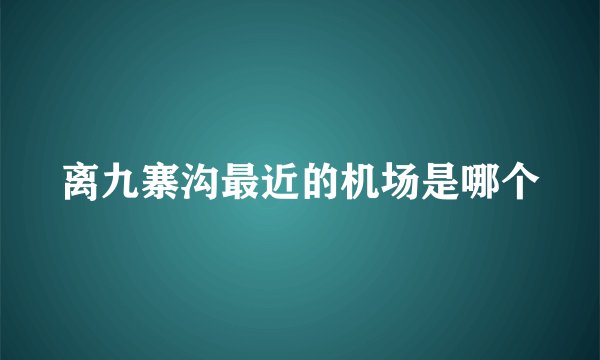 离九寨沟最近的机场是哪个