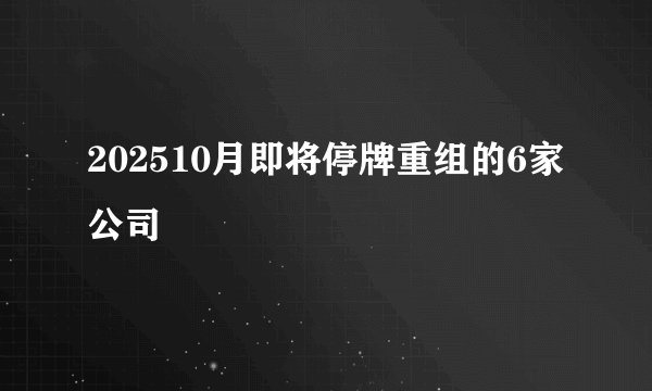 202510月即将停牌重组的6家公司