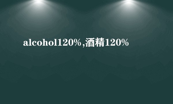alcohol120%,酒精120%