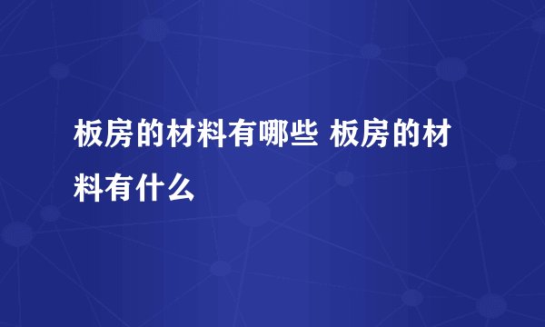 板房的材料有哪些 板房的材料有什么