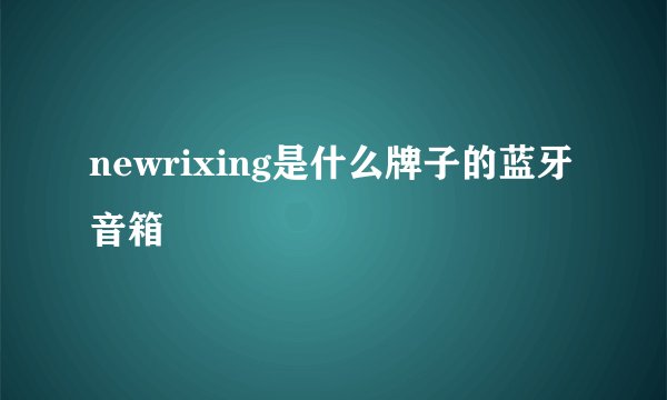 newrixing是什么牌子的蓝牙音箱