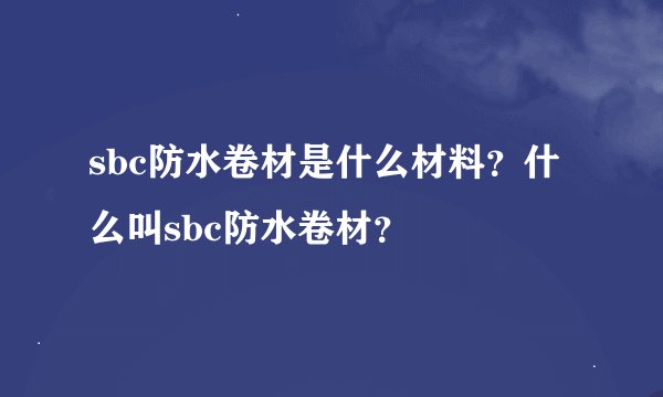 sbc防水卷材是什么材料？什么叫sbc防水卷材？