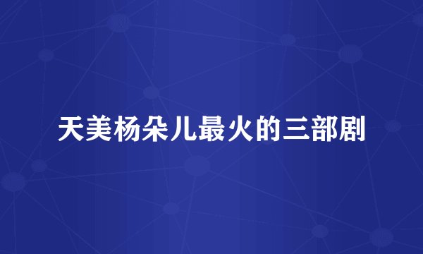 天美杨朵儿最火的三部剧
