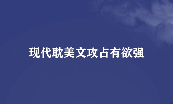 现代耽美文攻占有欲强