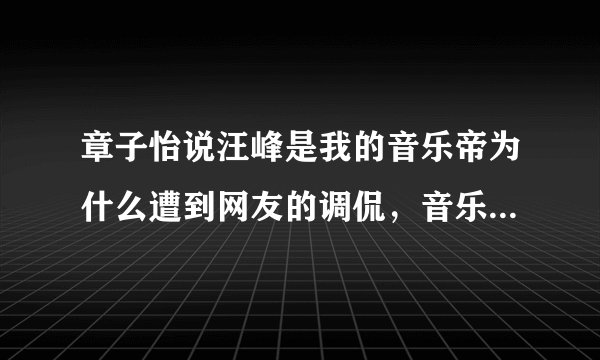 章子怡说汪峰是我的音乐帝为什么遭到网友的调侃，音乐帝有别的意思么？