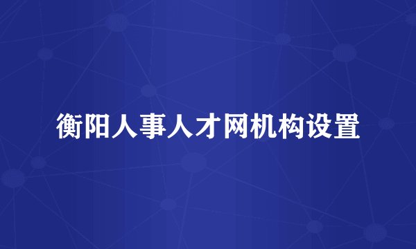 衡阳人事人才网机构设置
