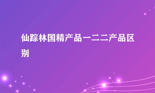 仙踪林国精产品一二二产品区别