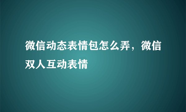 微信动态表情包怎么弄，微信双人互动表情