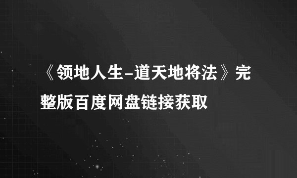 《领地人生-道天地将法》完整版百度网盘链接获取
