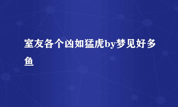 室友各个凶如猛虎by梦见好多鱼