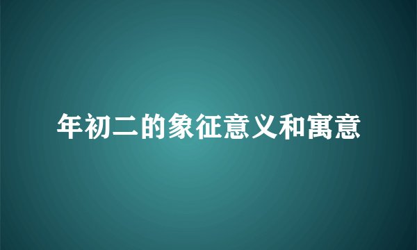 年初二的象征意义和寓意