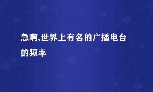 急啊,世界上有名的广播电台的频率