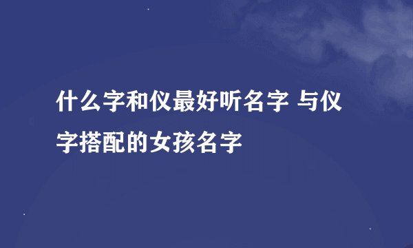 什么字和仪最好听名字 与仪字搭配的女孩名字
