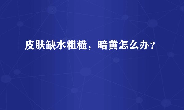 皮肤缺水粗糙，暗黄怎么办？