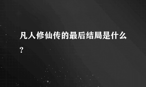 凡人修仙传的最后结局是什么?