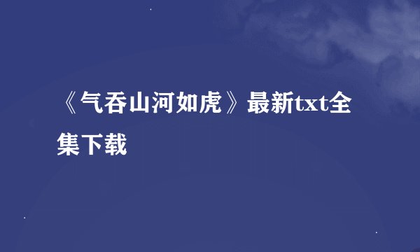 《气吞山河如虎》最新txt全集下载