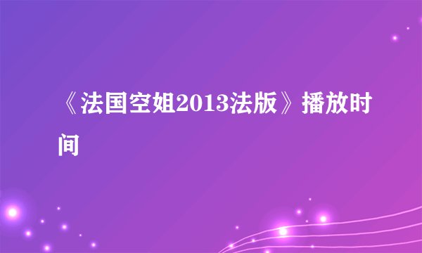 《法国空姐2013法版》播放时间