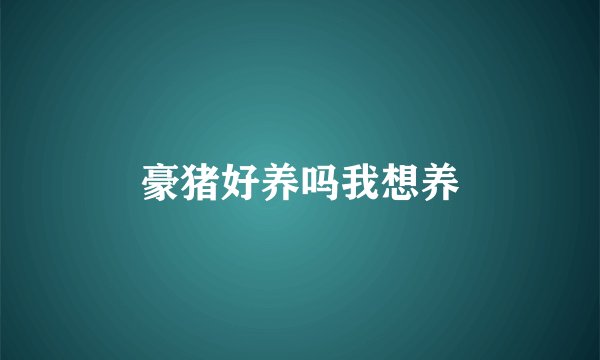 豪猪好养吗我想养