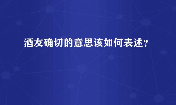 酒友确切的意思该如何表述？
