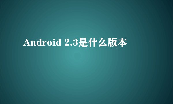 Android 2.3是什么版本