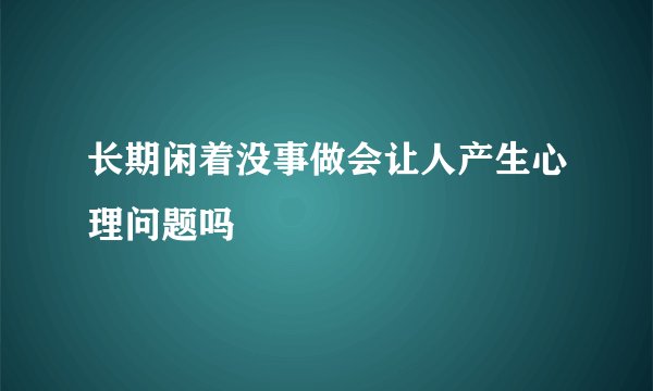 长期闲着没事做会让人产生心理问题吗