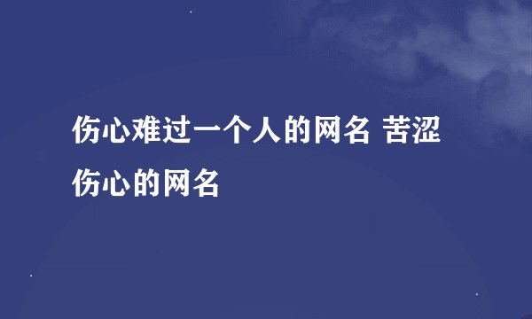 伤心难过一个人的网名 苦涩伤心的网名