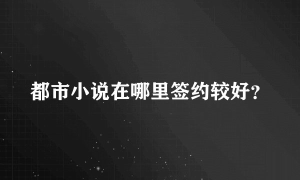 都市小说在哪里签约较好？