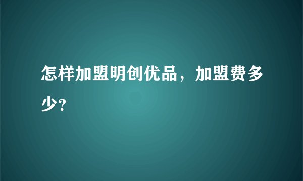 怎样加盟明创优品，加盟费多少？