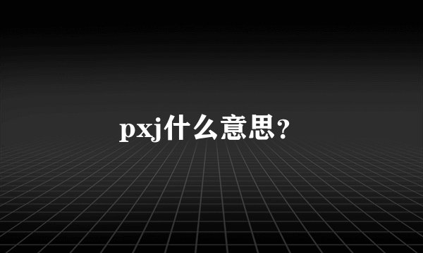 pxj什么意思？