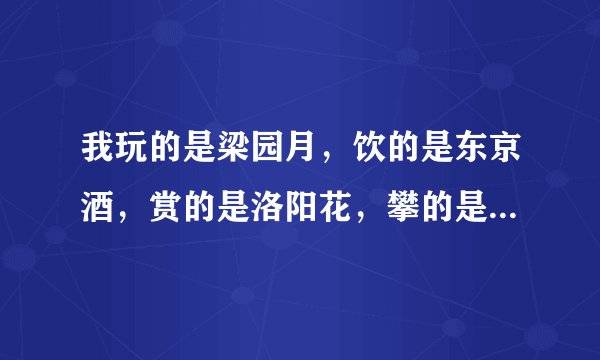我玩的是梁园月，饮的是东京酒，赏的是洛阳花，攀的是章台柳.--关汉卿