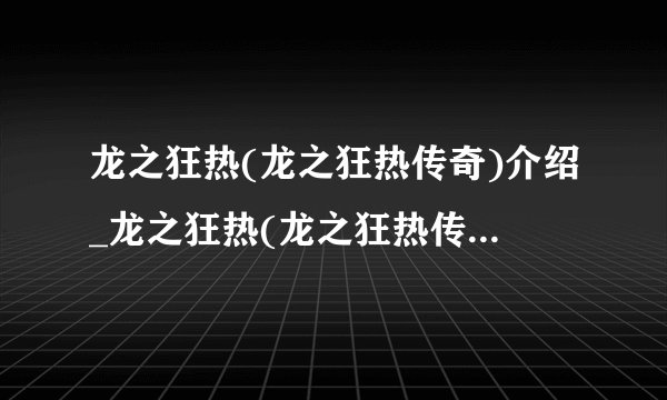 龙之狂热(龙之狂热传奇)介绍_龙之狂热(龙之狂热传奇)是什么