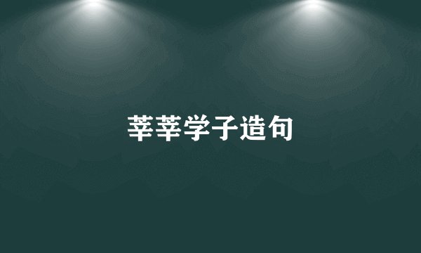 莘莘学子造句