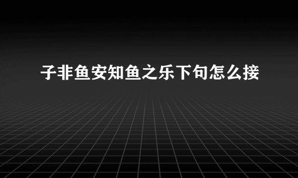 子非鱼安知鱼之乐下句怎么接