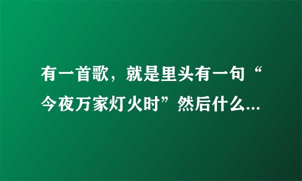 有一首歌，就是里头有一句“今夜万家灯火时”然后什么的，求这首歌，，，，，，