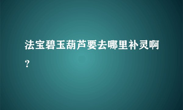 法宝碧玉葫芦要去哪里补灵啊?