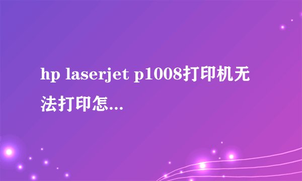hp laserjet p1008打印机无法打印怎么办??