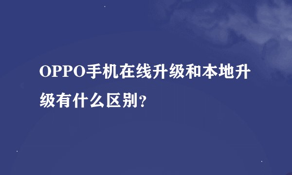 OPPO手机在线升级和本地升级有什么区别？