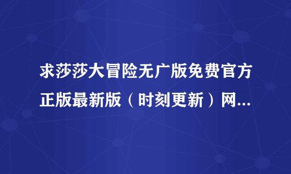 求莎莎大冒险无广版免费官方正版最新版（时刻更新）网盘链接下载